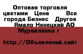 Оптовая торговля цветами › Цена ­ 25 - Все города Бизнес » Другое   . Ямало-Ненецкий АО,Муравленко г.